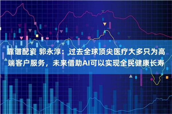 靠谱配资 郭永淳：过去全球顶尖医疗大多只为高端客户服务，未来借助AI可以实现全民健康长寿
