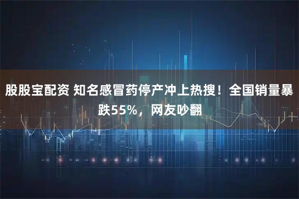 股股宝配资 知名感冒药停产冲上热搜！全国销量暴跌55%，网友吵翻